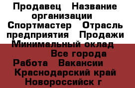 Продавец › Название организации ­ Спортмастер › Отрасль предприятия ­ Продажи › Минимальный оклад ­ 12 000 - Все города Работа » Вакансии   . Краснодарский край,Новороссийск г.